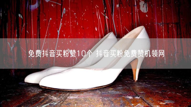 免费抖音买粉赞10个 抖音买粉免费赞机领网