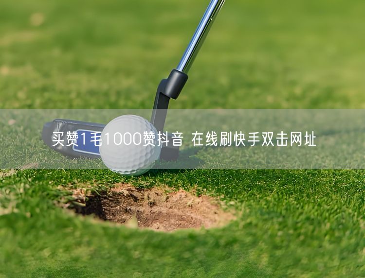 买赞1毛1000赞抖音 在线刷快手双击网址