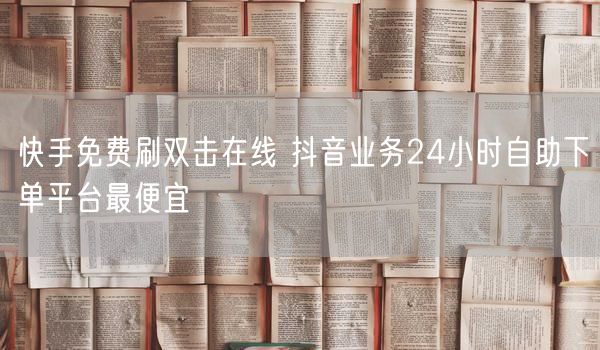 快手免费刷双击在线 抖音业务24小时自助下单平台最便宜