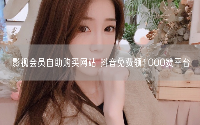 影视会员自助购买网站 抖音免费领1000赞平台