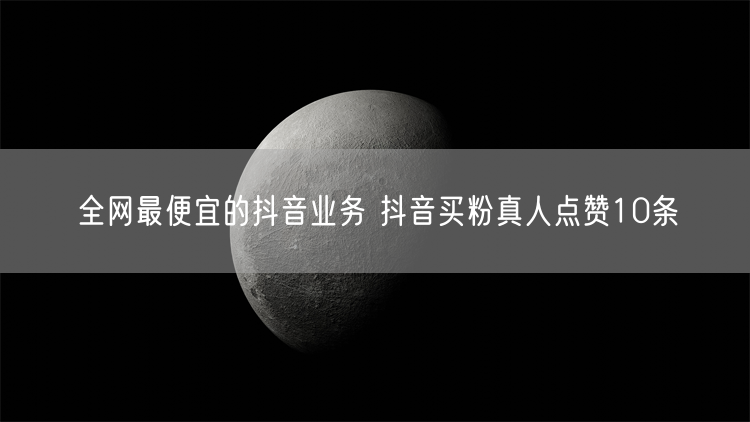 全网最便宜的抖音业务 抖音买粉真人点赞10条