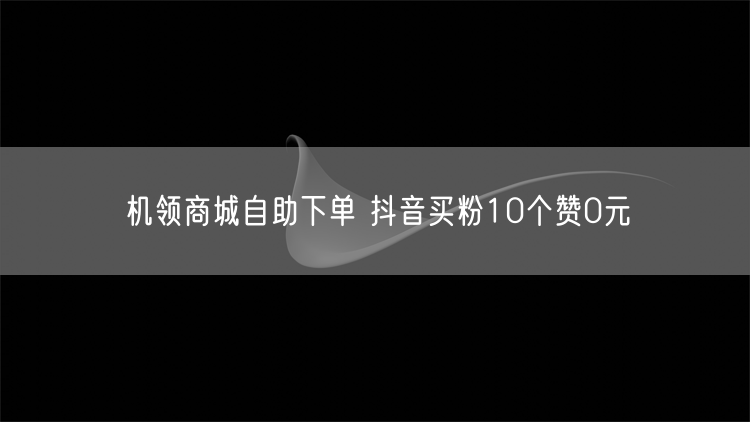 机领商城自助下单 抖音买粉10个赞0元