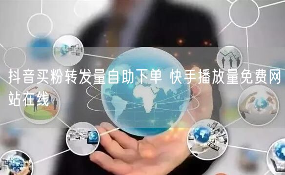 抖音买粉转发量自助下单 快手播放量免费网站在线