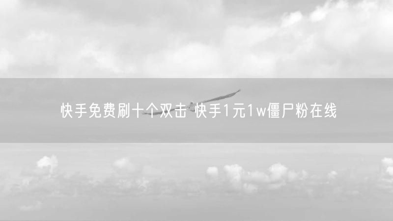 快手免费刷十个双击 快手1元1w僵尸粉在线