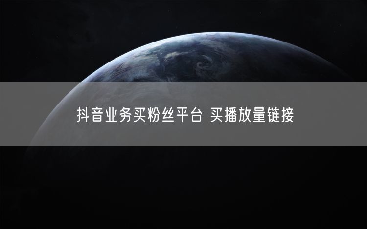 抖音业务买粉丝平台 买播放量链接