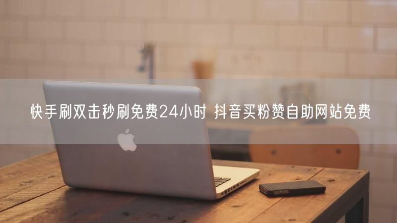 快手刷双击秒刷免费24小时 抖音买粉赞自助网站免费