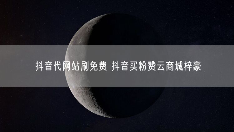 抖音代网站刷免费 抖音买粉赞云商城梓豪