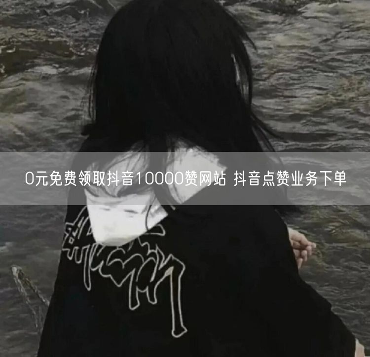 0元免费领取抖音10000赞网站 抖音点赞业务下单