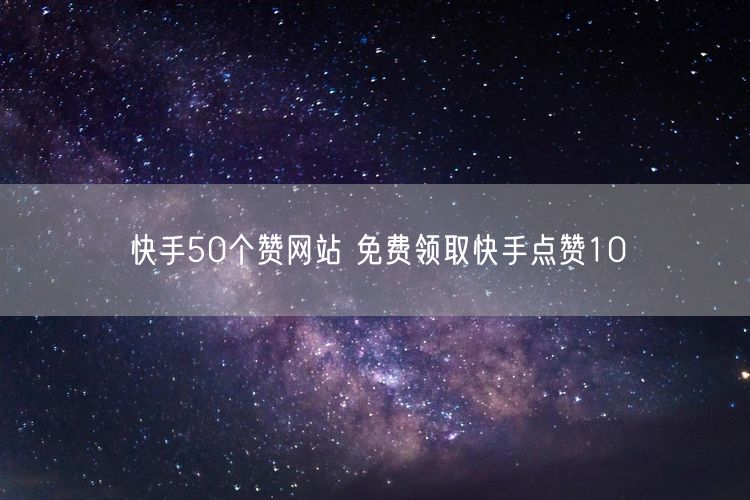 快手50个赞网站 免费领取快手点赞10