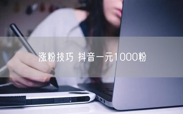 涨粉技巧 抖音一元1000粉