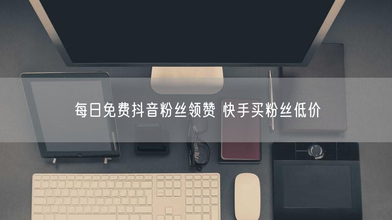每日免费抖音粉丝领赞 快手买粉丝低价