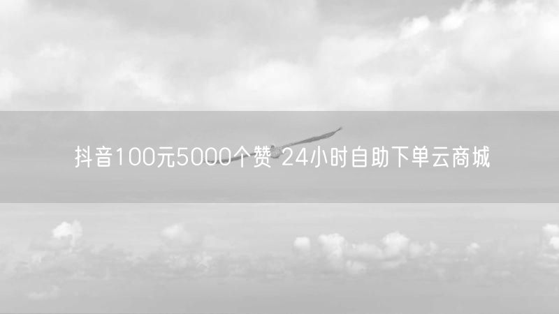 抖音100元5000个赞 24小时自助下单云商城
