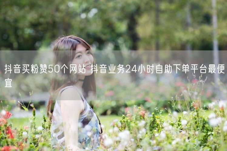 抖音买粉赞50个网站 抖音业务24小时自助下单平台最便宜