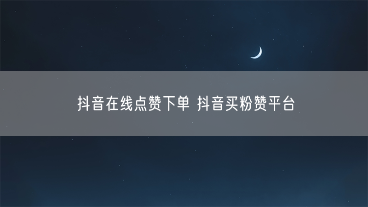 抖音在线点赞下单 抖音买粉赞平台
