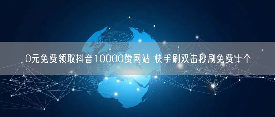 0元免费领取抖音10000赞网站 快手刷双击秒刷免费十个