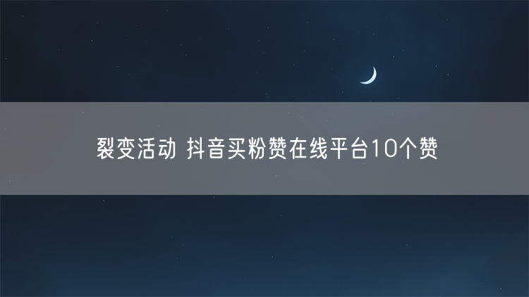 裂变活动 抖音买粉赞在线平台10个赞