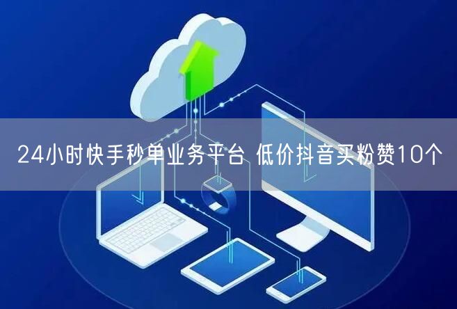24小时快手秒单业务平台 低价抖音买粉赞10个