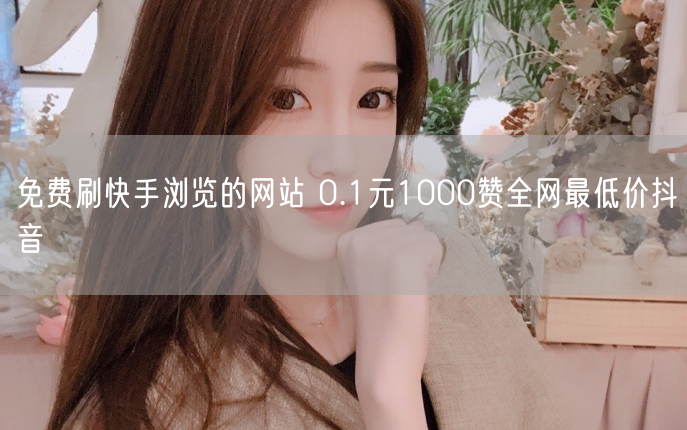 免费刷快手浏览的网站 0.1元1000赞全网最低价抖音
