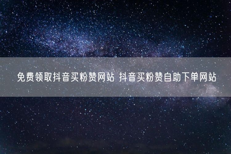 免费领取抖音买粉赞网站 抖音买粉赞自助下单网站
