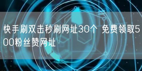 快手刷双击秒刷网址30个 免费领取500粉丝赞网址
