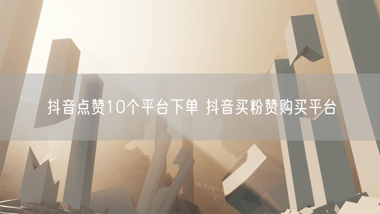 抖音点赞10个平台下单 抖音买粉赞购买平台