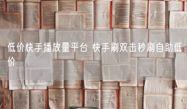 低价快手播放量平台 快手刷双击秒刷自助低价