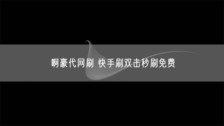 啊豪代网刷 快手刷双击秒刷免费