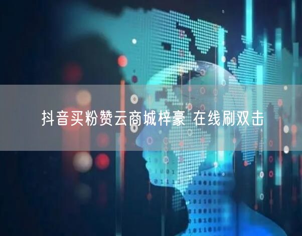 抖音买粉赞云商城梓豪 在线刷双击