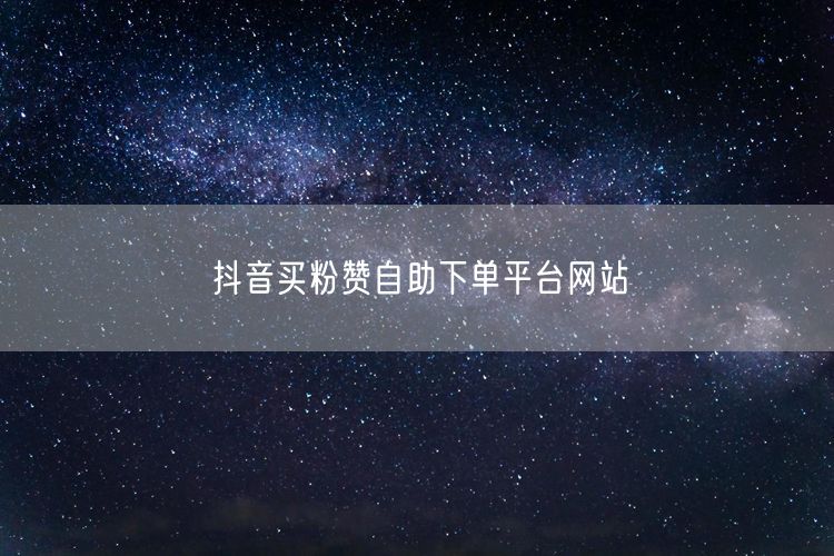 抖音买粉赞自助下单平台网站