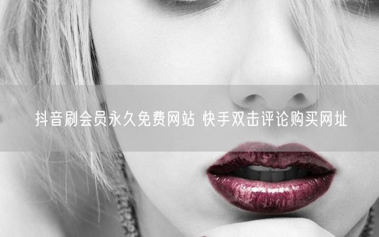 抖音刷会员永久免费网站 快手双击评论购买网址