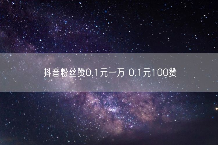 抖音粉丝赞0.1元一万 0.1元100赞