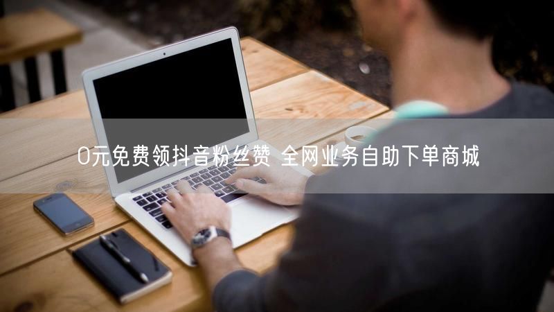0元免费领抖音粉丝赞 全网业务自助下单商城