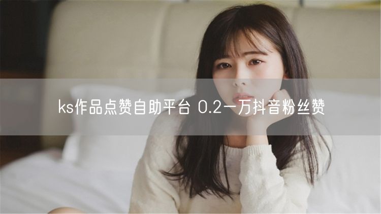 ks作品点赞自助平台 0.2一万抖音粉丝赞
