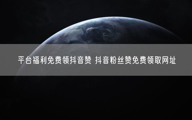 平台福利免费领抖音赞 抖音粉丝赞免费领取网址