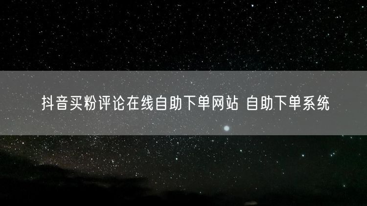 抖音买粉评论在线自助下单网站 自助下单系统