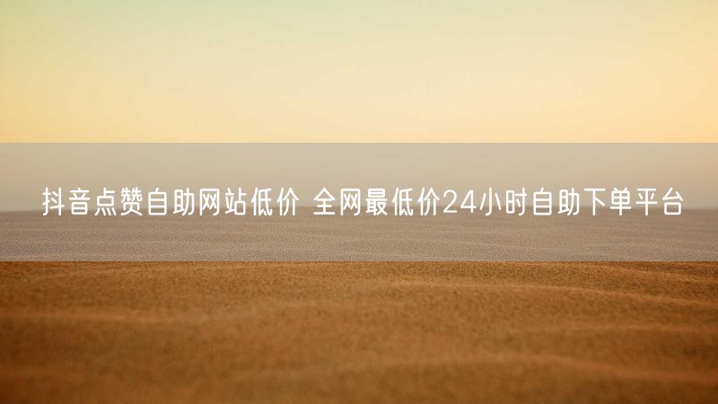 抖音点赞自助网站低价 全网最低价24小时自助下单平台