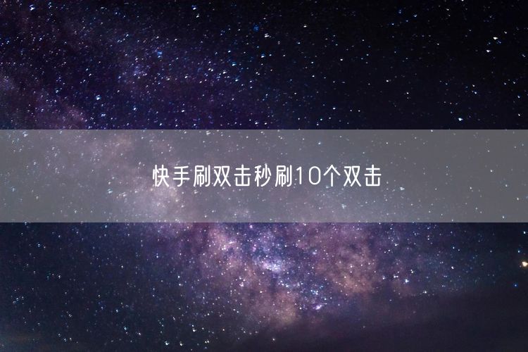 快手刷双击秒刷10个双击