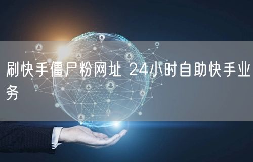 刷快手僵尸粉网址 24小时自助快手业务