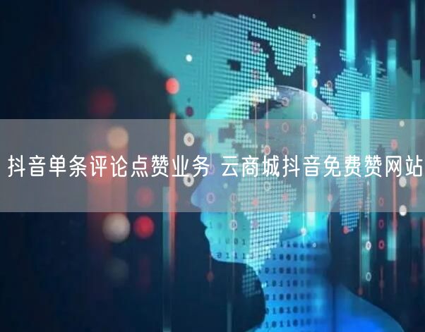 抖音单条评论点赞业务 云商城抖音免费赞网站