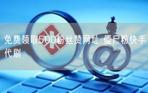 免费领取500粉丝赞网址 僵尸粉快手代刷