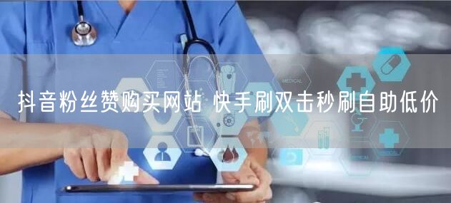 抖音粉丝赞购买网站 快手刷双击秒刷自助低价