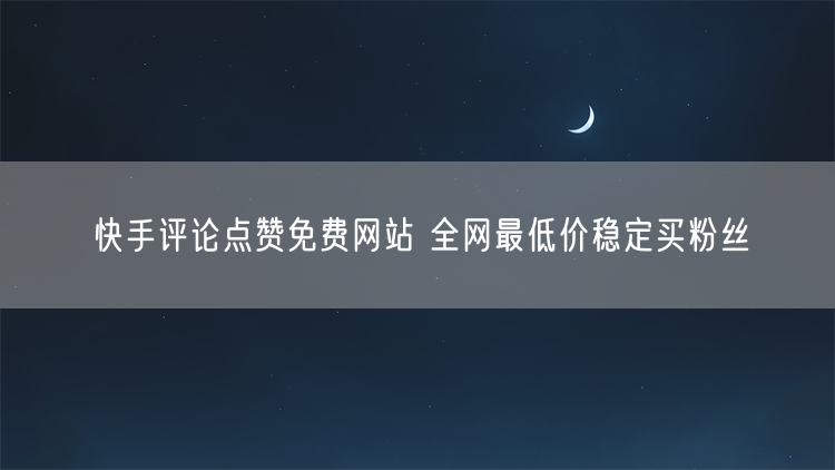 快手评论点赞免费网站 全网最低价稳定买粉丝