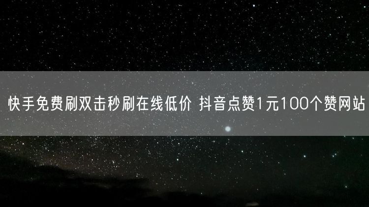 快手免费刷双击秒刷在线低价 抖音点赞1元100个赞网站