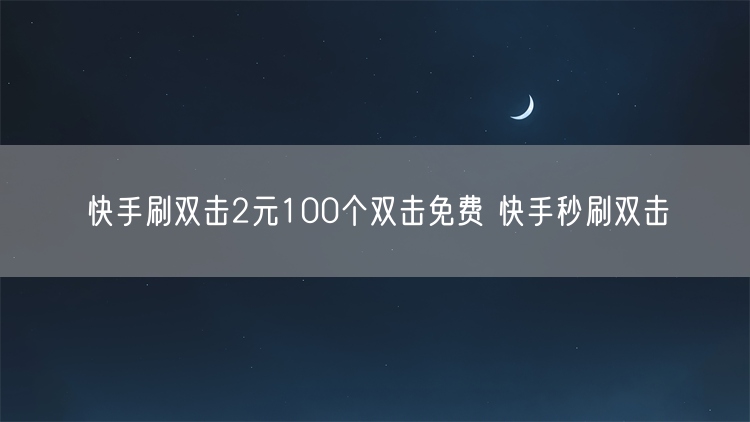 快手刷双击2元100个双击免费 快手秒刷双击