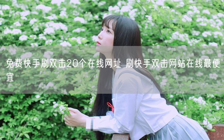 免费快手刷双击20个在线网址 刷快手双击网站在线最便宜