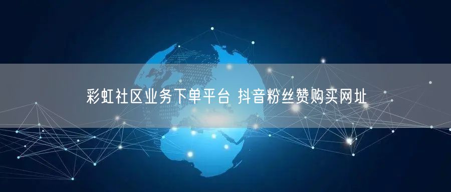 彩虹社区业务下单平台 抖音粉丝赞购买网址