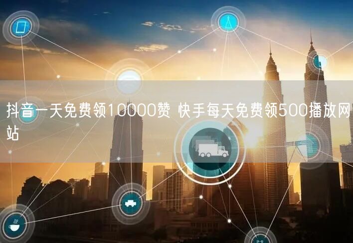 抖音一天免费领10000赞 快手每天免费领500播放网站