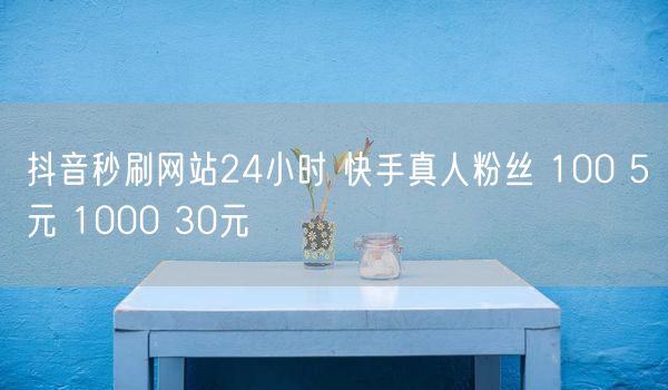 抖音秒刷网站24小时 快手真人粉丝 100 5元 1000 30元
