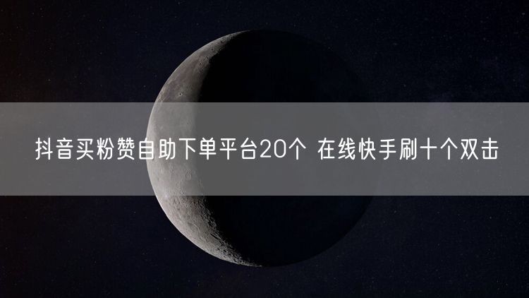 抖音买粉赞自助下单平台20个 在线快手刷十个双击