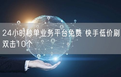 24小时秒单业务平台免费 快手低价刷双击10个